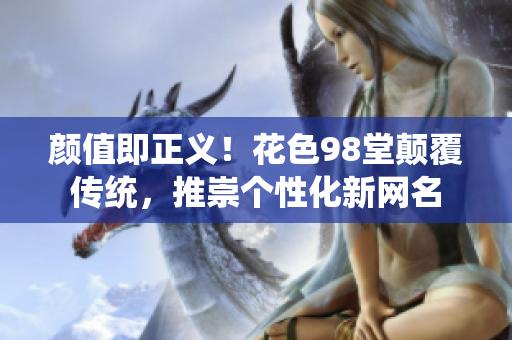 颜值即正义！花色98堂颠覆传统，推崇个性化新网名