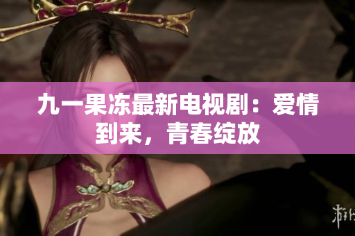 九一果冻最新电视剧：爱情到来，青春绽放