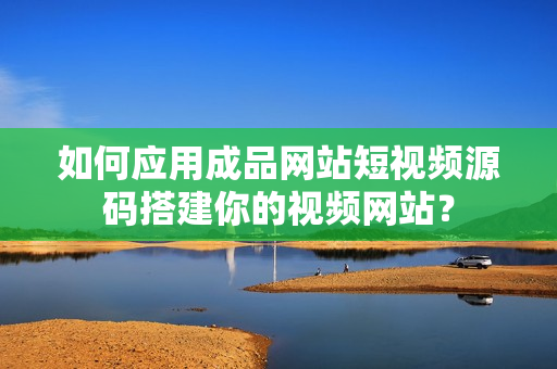 如何应用成品网站短视频源码搭建你的视频网站？