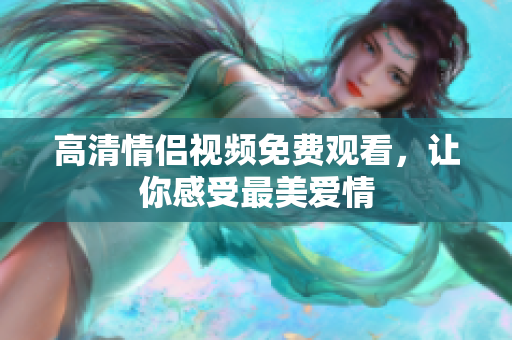 高清情侣视频免费观看，让你感受最美爱情