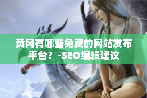 黄冈有哪些免费的网站发布平台？-SEO编辑建议