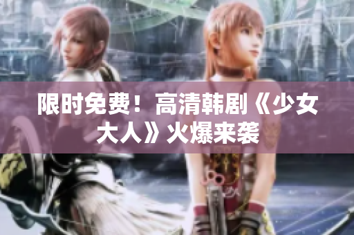 限时免费！高清韩剧《少女大人》火爆来袭