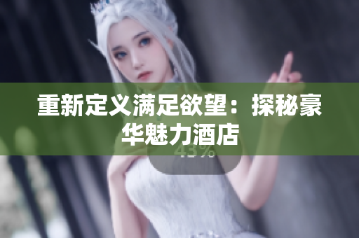 重新定义满足欲望：探秘豪华魅力酒店