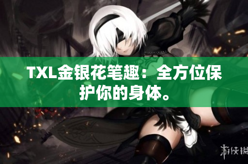 TXL金银花笔趣：全方位保护你的身体。