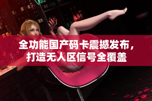全功能国产码卡震撼发布，打造无人区信号全覆盖