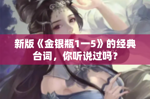 新版《金银瓶1一5》的经典台词，你听说过吗？