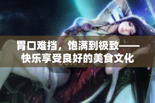 胃口难挡，饱满到极致——快乐享受良好的美食文化