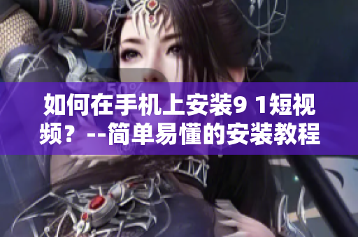 如何在手机上安装9 1短视频？--简单易懂的安装教程
