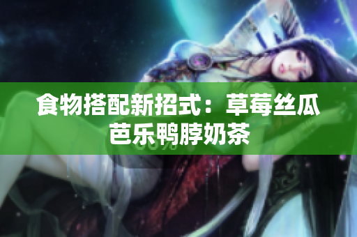 食物搭配新招式：草莓丝瓜芭乐鸭脖奶茶