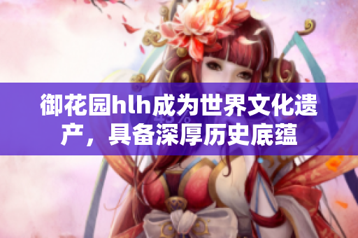 御花园hlh成为世界文化遗产，具备深厚历史底蕴