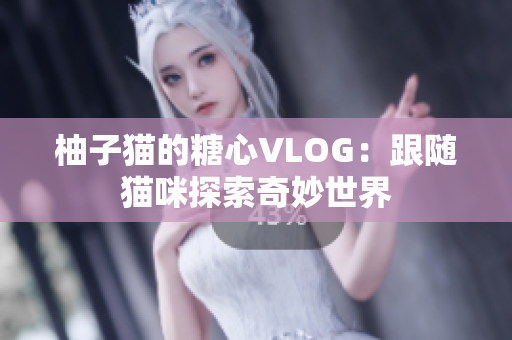 柚子猫的糖心VLOG：跟随猫咪探索奇妙世界