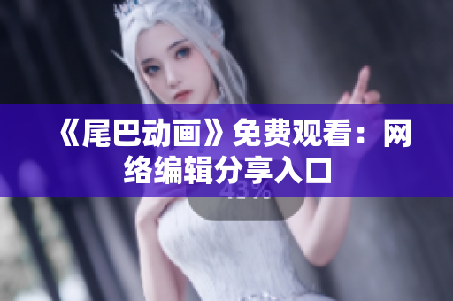 《尾巴动画》免费观看：网络编辑分享入口