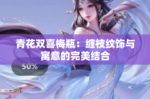 青花双喜梅瓶：缠枝纹饰与寓意的完美结合
