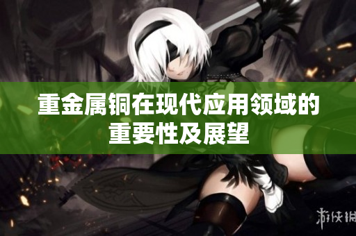 重金属铜在现代应用领域的重要性及展望