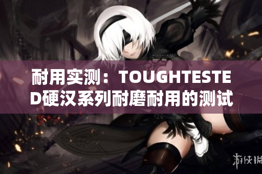 耐用实测：TOUGHTESTED硬汉系列耐磨耐用的测试