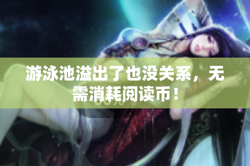 游泳池溢出了也没关系，无需消耗阅读币！