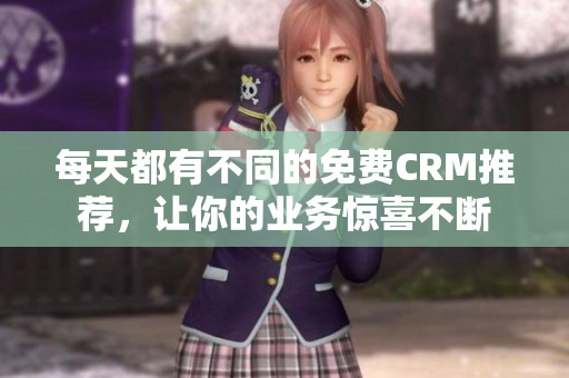 每天都有不同的免费CRM推荐，让你的业务惊喜不断