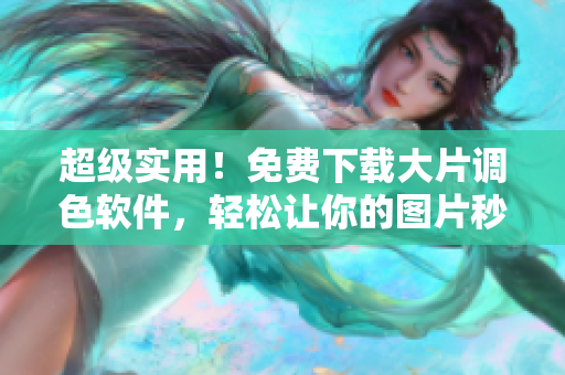 超级实用！免费下载大片调色软件，轻松让你的图片秒变高颜值