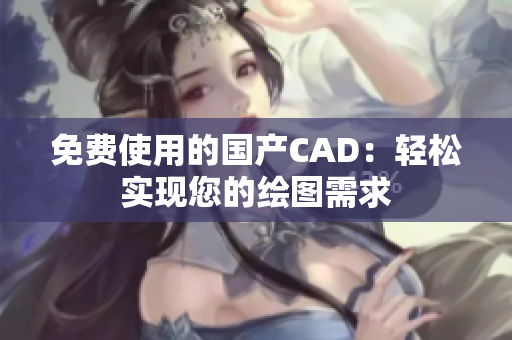 免费使用的国产CAD：轻松实现您的绘图需求