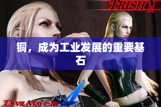 铜，成为工业发展的重要基石