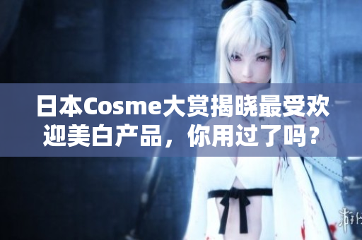 日本Cosme大赏揭晓最受欢迎美白产品，你用过了吗？