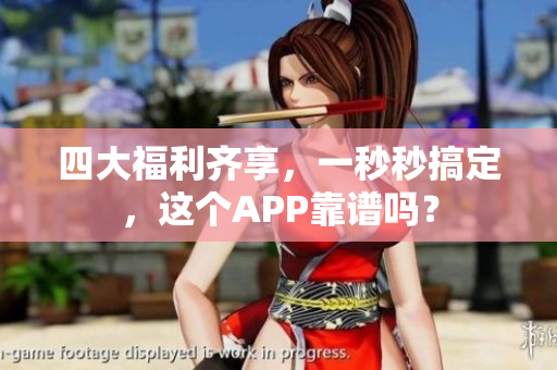 四大福利齐享，一秒秒搞定，这个APP靠谱吗？
