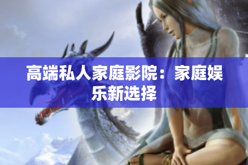 高端私人家庭影院：家庭娱乐新选择