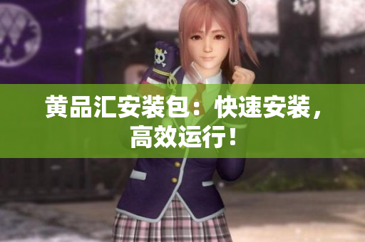 黄品汇安装包：快速安装，高效运行！