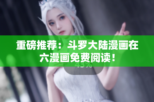 重磅推荐：斗罗大陆漫画在六漫画免费阅读！