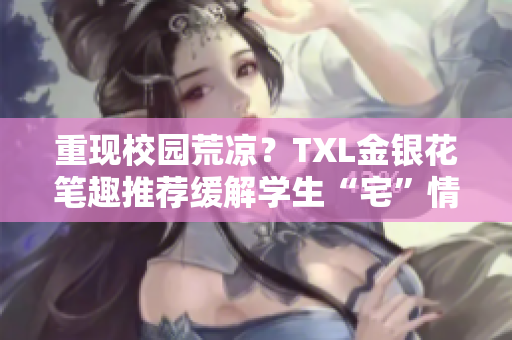 重现校园荒凉？TXL金银花笔趣推荐缓解学生“宅”情