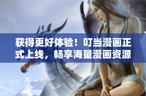 获得更好体验！叮当漫画正式上线，畅享海量漫画资源