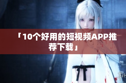 「10个好用的短视频APP推荐下载」