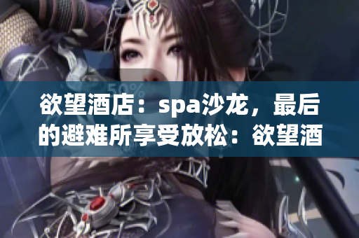 欲望酒店：spa沙龙，最后的避难所享受放松：欲望酒店的独特spa体验