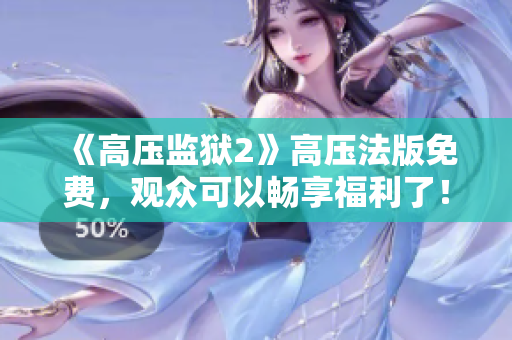 《高压监狱2》高压法版免费，观众可以畅享福利了！