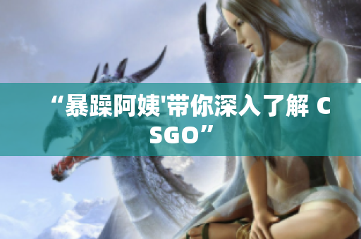 “暴躁阿姨'带你深入了解 CSGO”