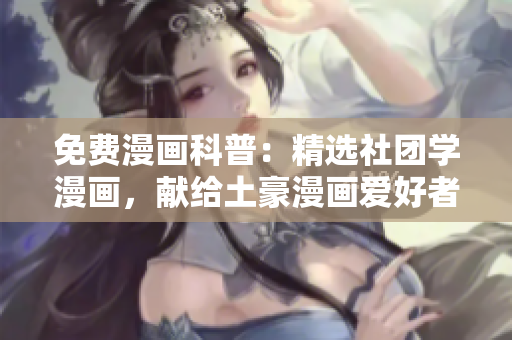 免费漫画科普：精选社团学漫画，献给土豪漫画爱好者！