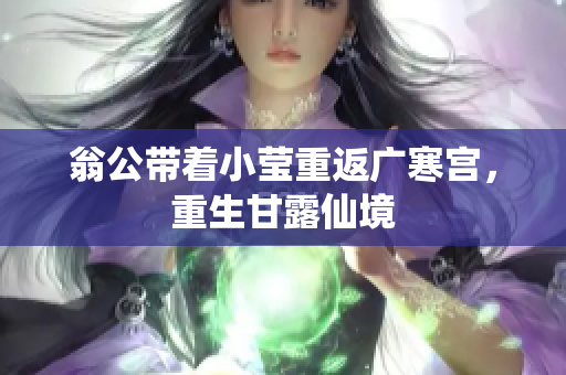 翁公带着小莹重返广寒宫，重生甘露仙境