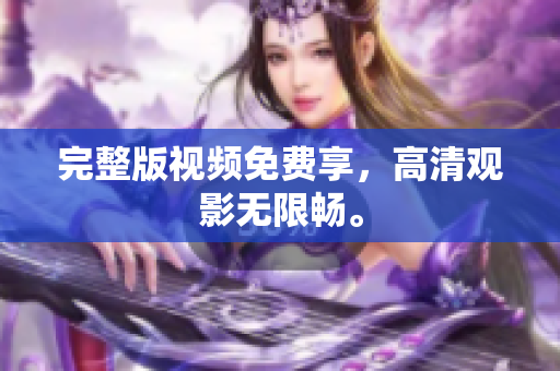 完整版视频免费享，高清观影无限畅。