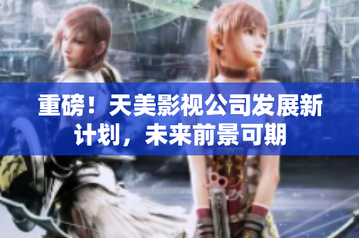 重磅！天美影视公司发展新计划，未来前景可期