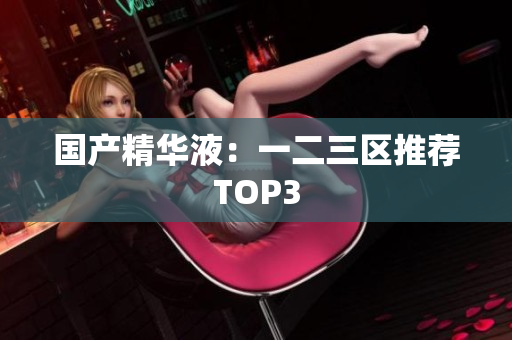国产精华液：一二三区推荐TOP3