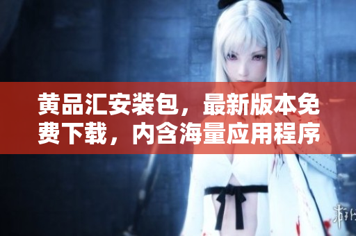 黄品汇安装包，最新版本免费下载，内含海量应用程序