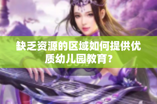 缺乏资源的区域如何提供优质幼儿园教育？