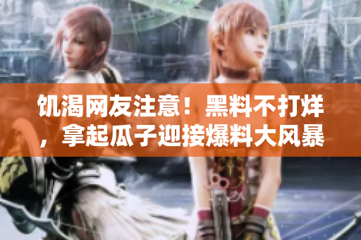 饥渴网友注意！黑料不打烊，拿起瓜子迎接爆料大风暴！