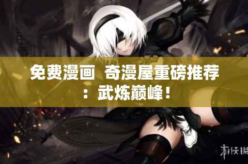 免费漫画  奇漫屋重磅推荐：武炼巅峰！