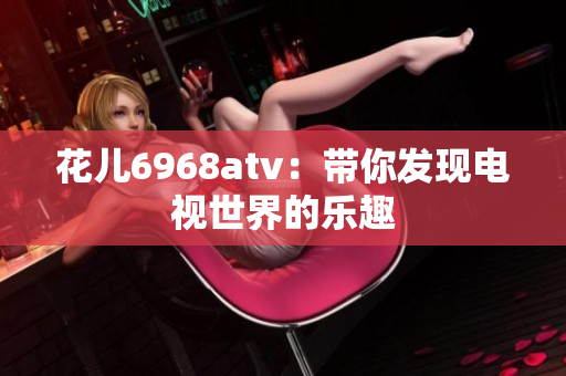 花儿6968atv：带你发现电视世界的乐趣