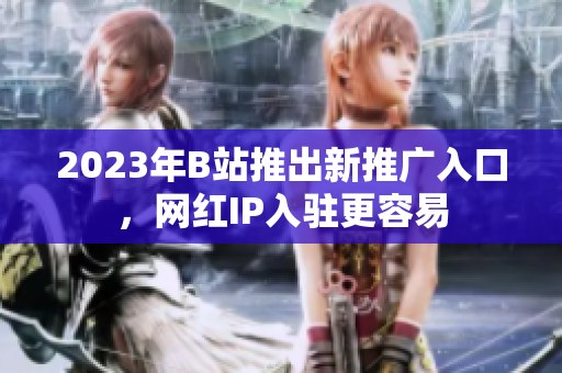 2023年B站推出新推广入口，网红IP入驻更容易