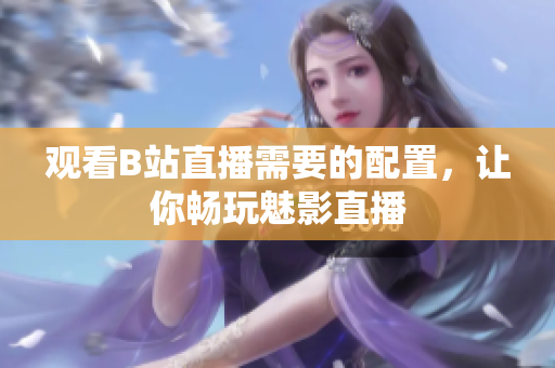 观看B站直播需要的配置，让你畅玩魅影直播
