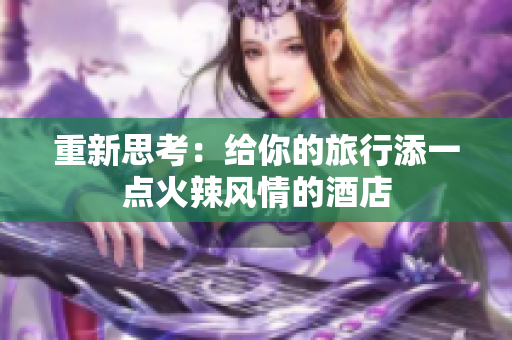 重新思考：给你的旅行添一点火辣风情的酒店