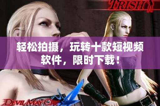 轻松拍摄，玩转十款短视频软件，限时下载！