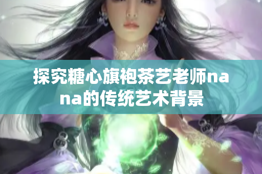 探究糖心旗袍茶艺老师nana的传统艺术背景